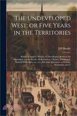 The Undeveloped West; or Five Years in the Territories: Being a Complete History of That Region Between the Mississippi and the Pacific, its Resources