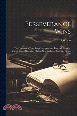 Perseverance Wins: The Career of a Travelling Correspondent: England, Canada, United States, Hawaiian Islands, New Zealand, Australia, Eg