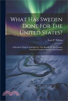 What Has Sweden Done For The United States?: A Brochure Printed And Sold For The Benefit Of The Famine Fund For Northern Sweden And Finland