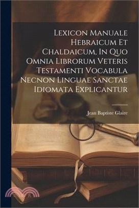 Lexicon Manuale Hebraicum Et Chaldaicum, In Quo Omnia Librorum Veteris Testamenti Vocabula Necnon Linguae Sanctae Idiomata Explicantur