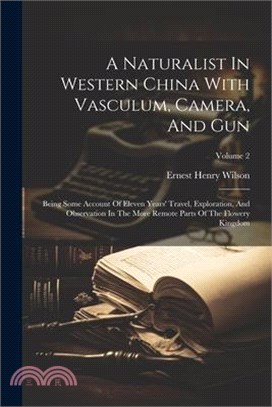 A Naturalist In Western China With Vasculum, Camera, And Gun: Being Some Account Of Eleven Years' Travel, Exploration, And Observation In The More Rem