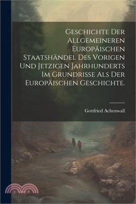 Geschichte der allgemeineren Europäischen Staatshändel des vorigen und jetzigen Jahrhunderts im Grundrisse als der Europäischen Geschichte.