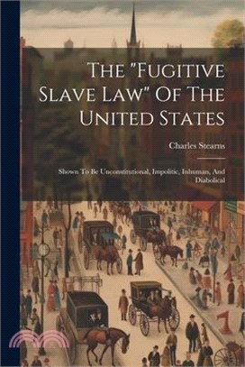 The "fugitive Slave Law" Of The United States: Shown To Be Unconstitutional, Impolitic, Inhuman, And Diabolical