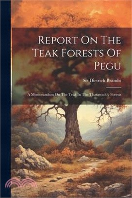 Report On The Teak Forests Of Pegu: A Memorandum On The Teak In The Tharawaddy Forests