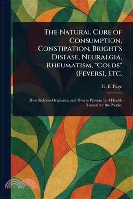 The Natural Cure of Consumption, Constipation, Bright's Disease, Neuralgia, Rheumatism, "Colds" (Fevers), Etc.