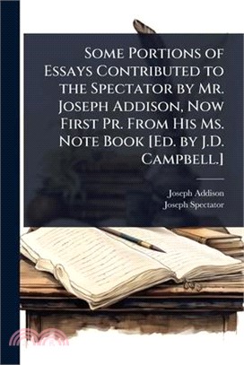 Some Portions of Essays Contributed to the Spectator by Mr. Joseph Addison, Now First Pr. From His Ms. Note Book [Ed. by J.D. Campbell.]