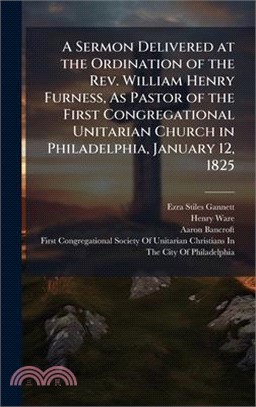 A Sermon Delivered at the Ordination of the Rev. William Henry Furness, As Pastor of the First Congregational Unitarian Church in Philadelphia, Januar