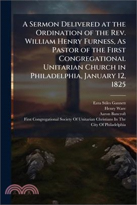 A Sermon Delivered at the Ordination of the Rev. William Henry Furness, As Pastor of the First Congregational Unitarian Church in Philadelphia, Januar