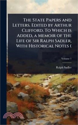 The State Papers and Letters. Edited by Arthur Clifford. To Which is Added, a Memoir of the Life of Sir Ralph Sadler, With Historical Notes (