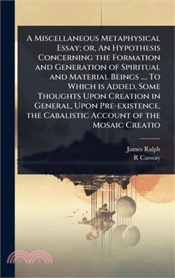 A Miscellaneous Metaphysical Essay; or, An Hypothesis Concerning the Formation and Generation of Spiritual and Material Beings .... To Which is Added,