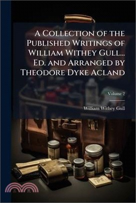 A Collection of the Published Writings of William Withey Gull... Ed. and Arranged by Theodore Dyke Acland