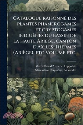 Catalogue raisonnÃ(c) des plantes phanÃ(c)rogames et cryptogames indigènes du bassin de la haute Ariège, canton d'Ax-les-Thermes (Ariège), etc Volume