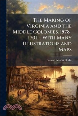 The Making of Virginia and the Middle Colonies. 1578-1701 ... With Many Illustrations and Maps