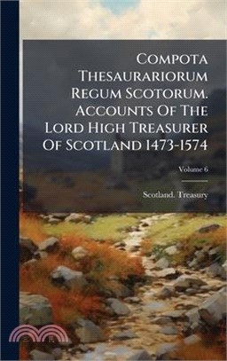 Compota Thesaurariorum Regum Scotorum. Accounts Of The Lord High Treasurer Of Scotland 1473-1574