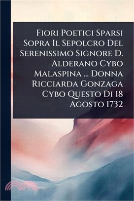 Fiori Poetici Sparsi Sopra Il Sepolcro Del Serenissimo Signore D. Alderano Cybo Malaspina ... Donna Ricciarda Gonzaga Cybo Questo Di 18 Agosto 1732