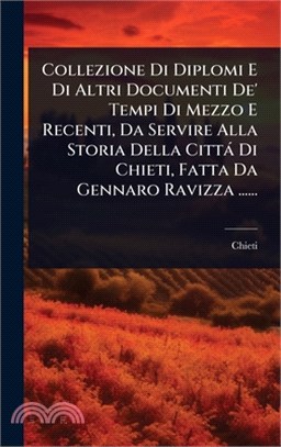 Collezione Di Diplomi E Di Altri Documenti De' Tempi Di Mezzo E Recenti, Da Servire Alla Storia Della Città Di Chieti, Fatta Da Gennaro Ravizza ......