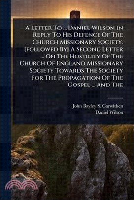 A Letter To ... Daniel Wilson In Reply To His Defence Of The Church Missionary Society. [followed By] A Second Letter ... On The Hostility Of The Chur