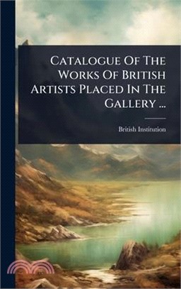 Catalogue Of The Works Of British Artists Placed In The Gallery ...