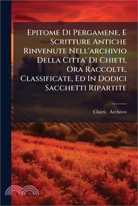 Epitome Di Pergamene, E Scritture Antiche Rinvenute Nell'archivio Della Citta' Di Chieti, Ora Raccolte, Classificate, Ed In Dodici Sacchetti Ripartite