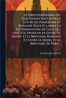 Lettres Parisiennes Ou Discussion Sur Les Deux Liturgies Parisienne Et Romaine Pour Ãclairer La DÃ(c)termination De Ceux Qui Ont Ã Se Pron
