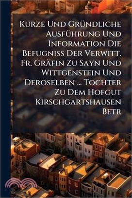 Kurze Und GrÃ1/4ndliche AusfÃ1/4hrung Und Information Die BefugniÃ Der Verwitt. Fr. Gräfin Zu Sayn Und Wittgenstein Und Deroselben ... Tochter Z