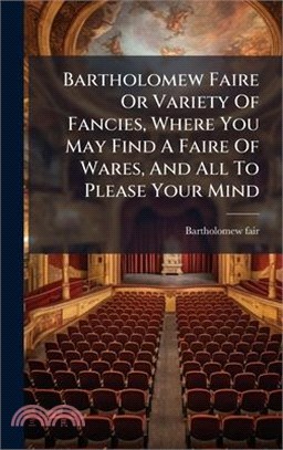 Bartholomew Faire Or Variety Of Fancies, Where You May Find A Faire Of Wares, And All To Please Your Mind