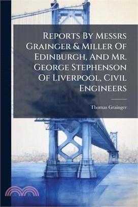 Reports By Messrs Grainger & Miller Of Edinburgh, And Mr. George Stephenson Of Liverpool, Civil Engineers