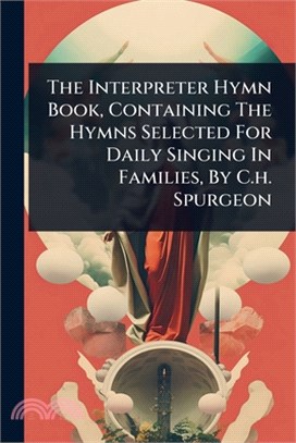 The Interpreter Hymn Book, Containing The Hymns Selected For Daily Singing In Families, By C.h. Spurgeon
