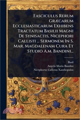 Fasciculus Rerum GrÃ]carum Ecclesiasticarum Exhibens Tractatum Basilii Magni De Synisactis, Nicephori Callisti ... Sermonem In S. Mar. Magdalenam Cura
