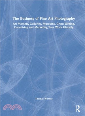 The Business of Fine Art Photography：Art Markets, Galleries, Museums, Grant Writing, Conceiving and Marketing Your Work Globally