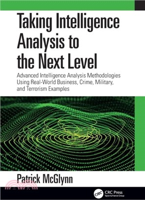 Taking Intelligence to the Next Level：Advanced Intelligence Analysis Methodologies Using Real-World Business, Crime, Military, and Terrorism Examples