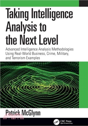 Taking Intelligence to the Next Level：Advanced Intelligence Analysis Methodologies Using Real-World Business, Crime, Military, and Terrorism Examples