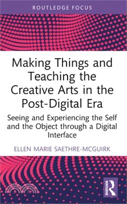 Making Things and Teaching the Creative Arts in the Post-Digital Era: Seeing and Experiencing the Self and the Object Through a Digital Interface