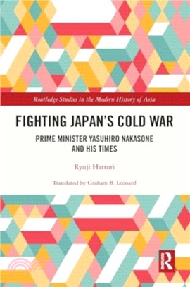 Fighting Japan's Cold War：Prime Minister Yasuhiro Nakasone and His Times