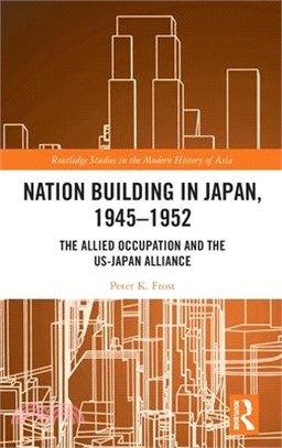 Nation Building in Japan, 1945-1952: The Allied Occupation and the Us-Japan Alliance