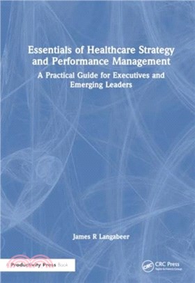 Essentials of Healthcare Strategy and Performance Management：A Practical Guide for Executives and Emerging Leaders