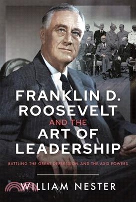 Franklin D. Roosevelt and the Art of Leadership: Battling the Great Depression and the Axis Powers