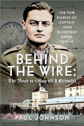 Behind the Wire: The Road to Oflag VIIB Eichstatt：The PoW Diaries of Captain John Blomfield Dixon, 1940-45