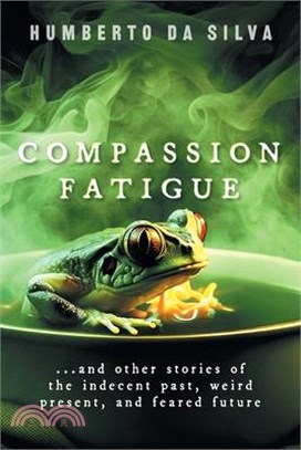 Compassion Fatigue: ...and Other Stories of the Indecent Past, Weird Present, and Feared Future