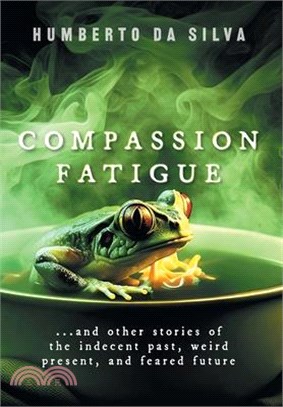 Compassion Fatigue: ...and Other Stories of the Indecent Past, Weird Present, and Feared Future