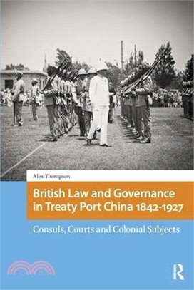 British Law and Governance in Treaty Port China 1842-1927: Consuls, Courts and Colonial Subjects