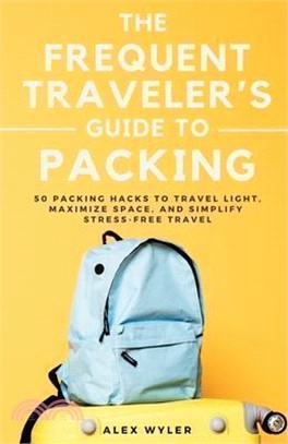 The Frequent Traveler's Guide to Packing: 50 Packing Hacks to Travel Light, Maximize Space, and Simplify Stress-Free Travel