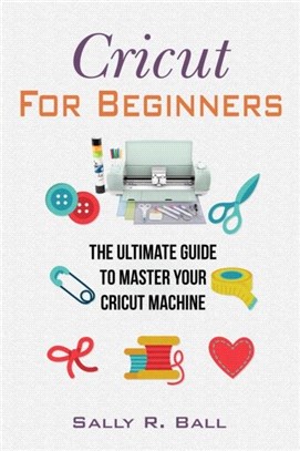 Cricut For Beginners：The Ultimate Guide To Master Your Cricut Machine