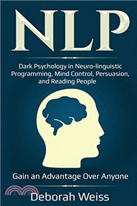 Nlp：Dark Psychology in Neuro-linguistic Programming, Mind Control, Persuasion, and Reading People - Gain an Advantage Over Anyone