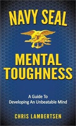 Navy SEAL Mental Toughness: A Guide To Developing An Unbeatable Mind