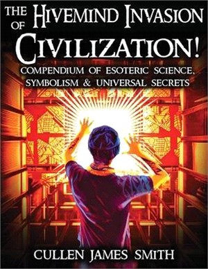 The Hivemind Invasion of Civilization: A Compendium of Esoteric Science, Symbolism & Universal Secrets