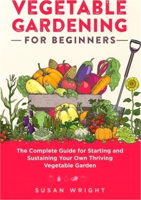 Vegetable Gardening For Beginners: The Complete Guide for Starting and Sustaining Your Own Thriving Vegetable Garden