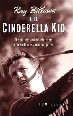 Ray Billows - The Cinderella Kid: The unlikely and colorful story of a world-class amateur golfer