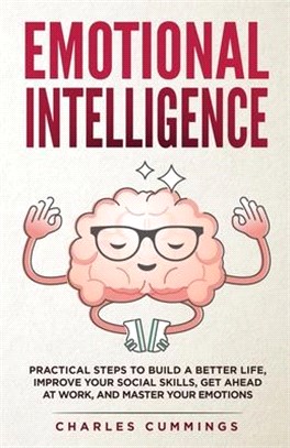 Emotional Intelligence: Practical Steps to Build a Better Life, Improve Your Social Skills, Get Ahead at Work, and Master Your Emotions