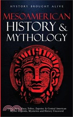 Mesoamerican History & Mythology: Aztec, Inca, Maya, Toltec, Zapotec & Central American Myths, Legends, Mysteries & History Uncovered